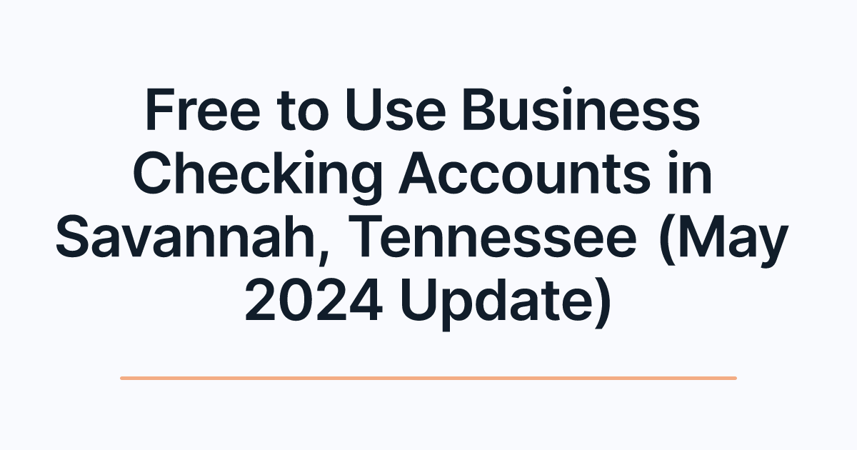 Free to Use Business Checking Accounts in Savannah, Tennessee (May 2024 Update)